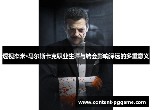 透视杰米·马尔斯卡克职业生涯与转会影响深远的多重意义