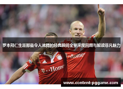 罗本拜仁生涯那些令人沸腾的经典瞬间全景深度回顾与解读非凡魅力
