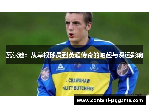 瓦尔迪：从草根球员到英超传奇的崛起与深远影响